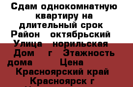 Сдам однокомнатную квартиру на длительный срок › Район ­ октябрьский › Улица ­ норильская › Дом ­ 8г › Этажность дома ­ 17 › Цена ­ 10 000 - Красноярский край, Красноярск г. Недвижимость » Квартиры аренда   . Красноярский край,Красноярск г.